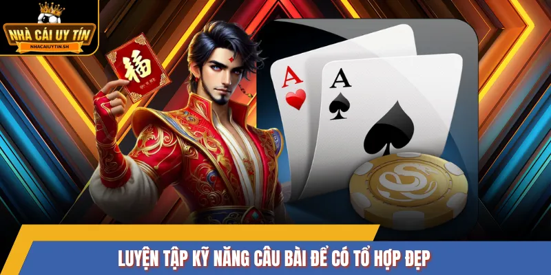Luyện tập kỹ năng câu bài để có tổ hợp đẹp